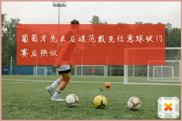 葡萄牙先丢后追范戴克任意球破门赛后热议