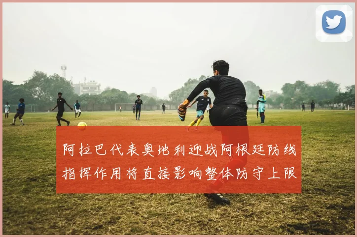 阿拉巴代表奥地利迎战阿根廷防线指挥作用将直接影响整体防守上限