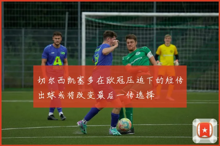 切尔西凯塞多在欧冠压迫下的短传出球或将改变最后一传选择