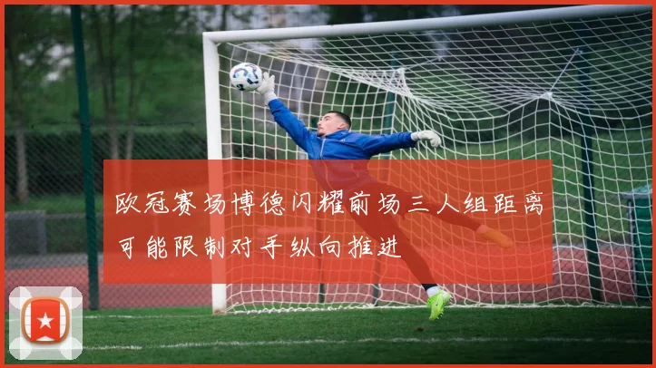 欧冠赛场博德闪耀前场三人组距离可能限制对手纵向推进