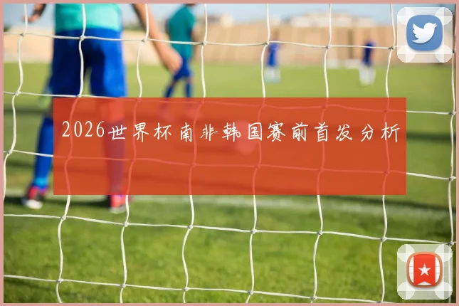 2026世界杯南非韩国赛前首发分析