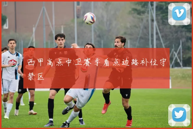西甲高点中卫赛季看点边路补位守禁区