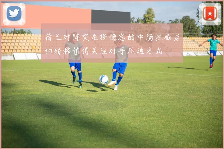 荷兰对阵突尼斯德容的中场拦截后的转移值得关注对手压迫方式