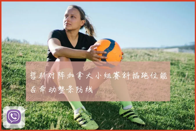 哲科对阵加拿大小组赛斜插跑位能否牵动整条防线