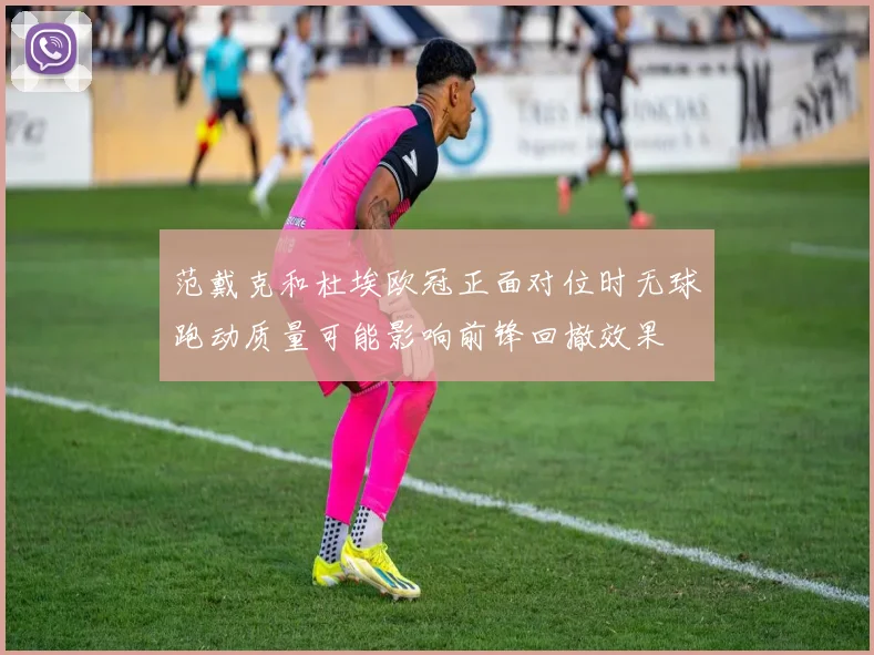 范戴克和杜埃欧冠正面对位时无球跑动质量可能影响前锋回撤效果