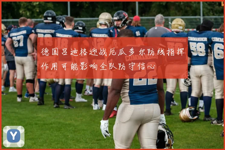 德国吕迪格迎战厄瓜多尔防线指挥作用可能影响全队防守信心