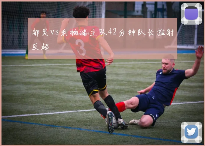 都灵vs利物浦主队42分钟队长推射反超