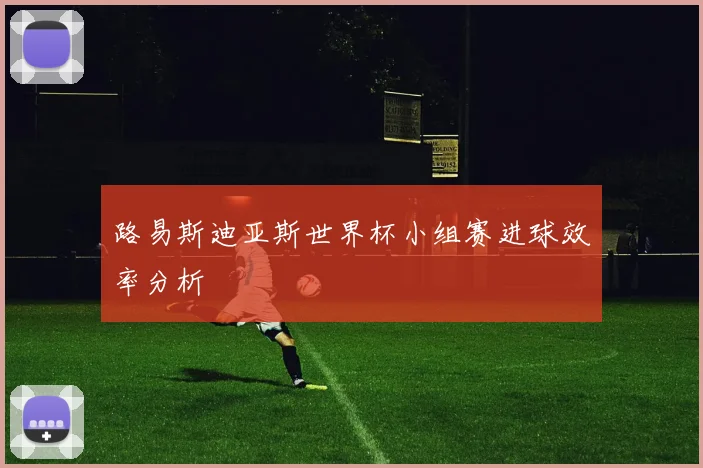 路易斯迪亚斯世界杯小组赛进球效率分析