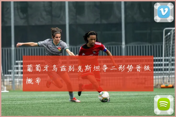 葡萄牙乌兹别克斯坦争二形势晋级概率