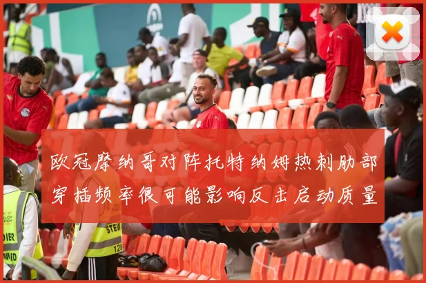 欧冠摩纳哥对阵托特纳姆热刺肋部穿插频率很可能影响反击启动质量
