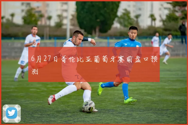 6月27日哥伦比亚葡萄牙赛前盘口预测