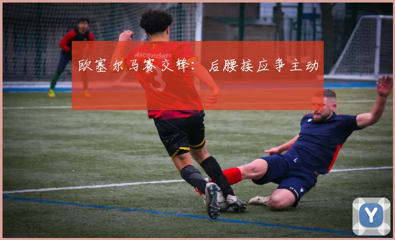 欧塞尔马赛交锋：后腰接应争主动