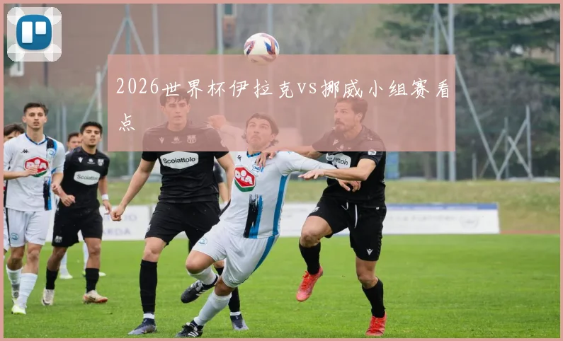 2026世界杯伊拉克vs挪威小组赛看点