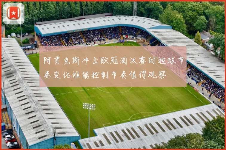 阿贾克斯冲击欧冠淘汰赛时控球节奏变化谁能控制节奏值得观察
