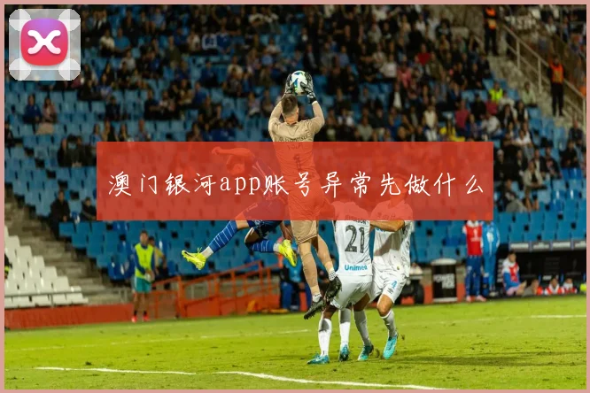 澳门银河app账号异常先做什么