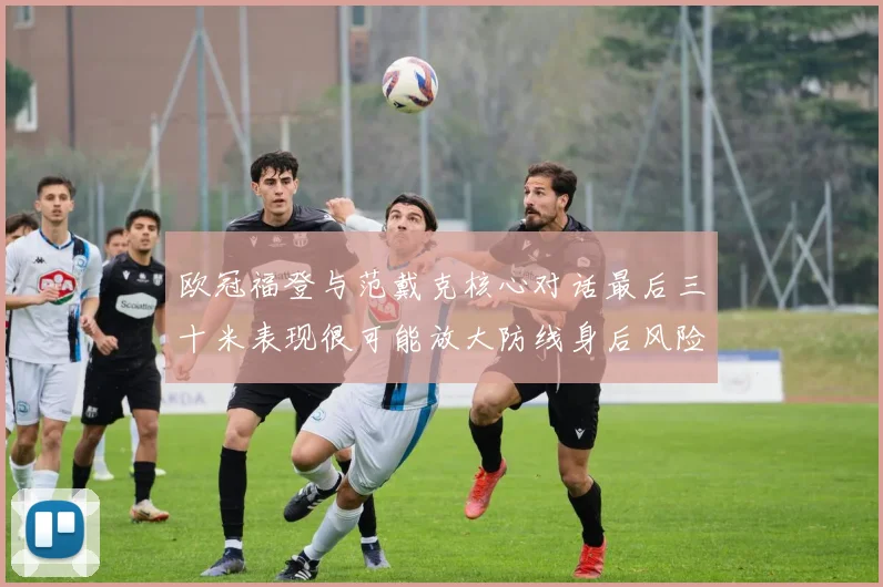 欧冠福登与范戴克核心对话最后三十米表现很可能放大防线身后风险