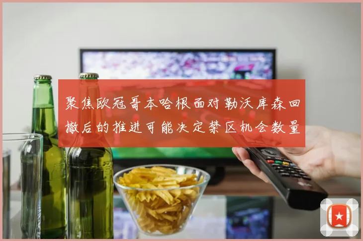 聚焦欧冠哥本哈根面对勒沃库森回撤后的推进可能决定禁区机会数量