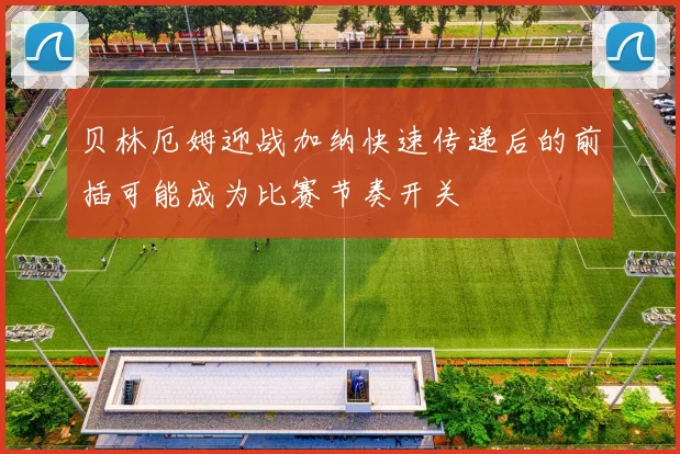 贝林厄姆迎战加纳快速传递后的前插可能成为比赛节奏开关