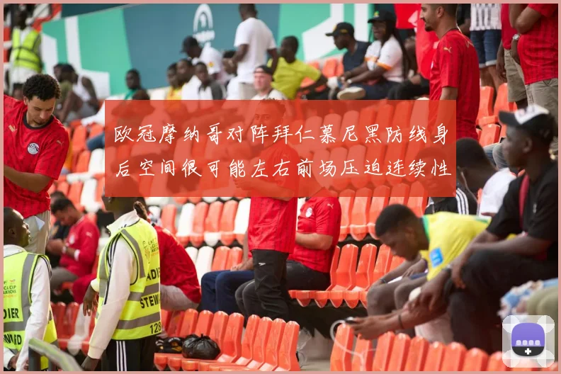 欧冠摩纳哥对阵拜仁慕尼黑防线身后空间很可能左右前场压迫连续性