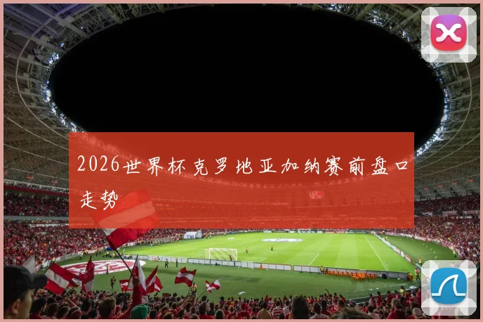 2026世界杯克罗地亚加纳赛前盘口走势