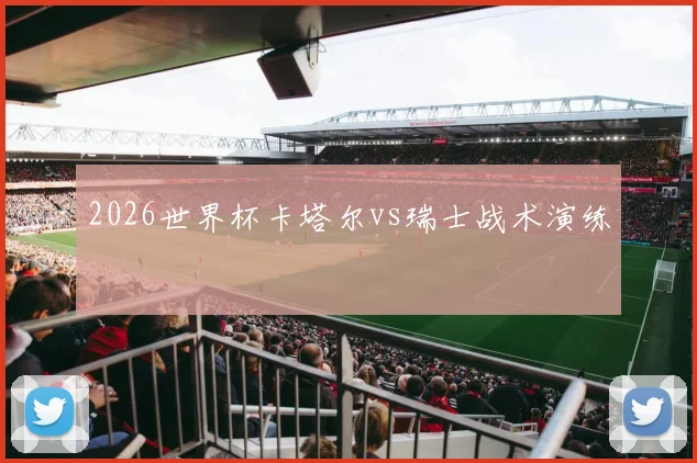 2026世界杯卡塔尔vs瑞士战术演练