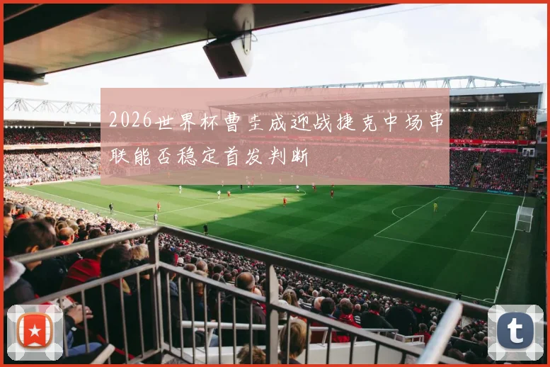 2026世界杯曹圭成迎战捷克中场串联能否稳定首发判断