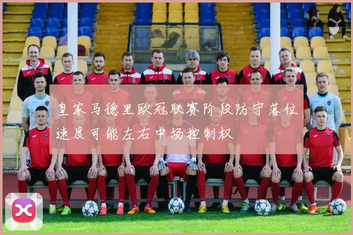 皇家马德里欧冠联赛阶段防守落位速度可能左右中场控制权