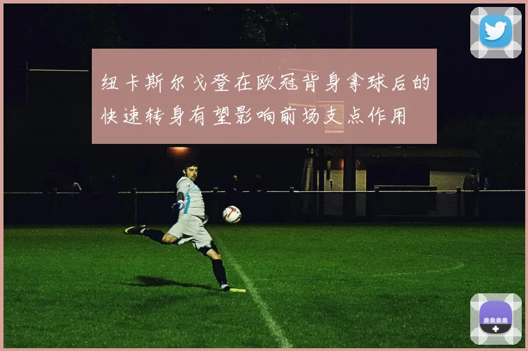 纽卡斯尔戈登在欧冠背身拿球后的快速转身有望影响前场支点作用