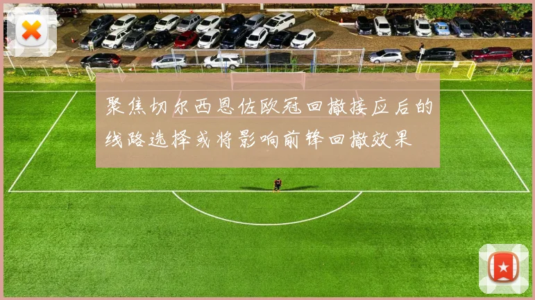 聚焦切尔西恩佐欧冠回撤接应后的线路选择或将影响前锋回撤效果