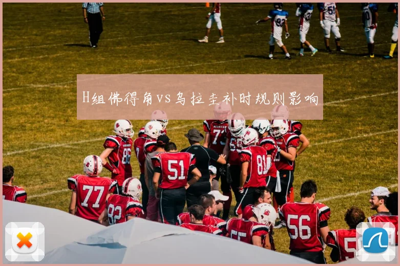 H组佛得角vs乌拉圭补时规则影响