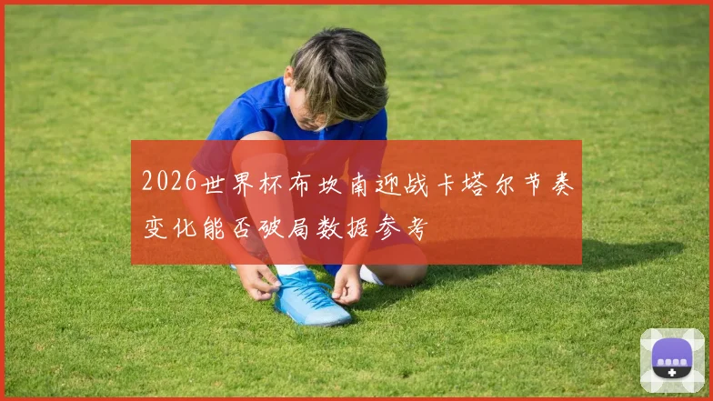 2026世界杯布坎南迎战卡塔尔节奏变化能否破局数据参考