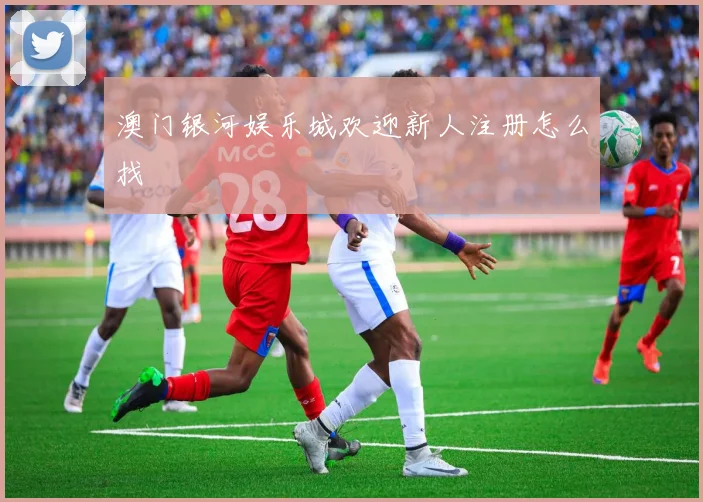 澳门银河娱乐城欢迎新人注册怎么找