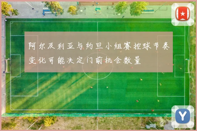 阿尔及利亚与约旦小组赛控球节奏变化可能决定门前机会数量