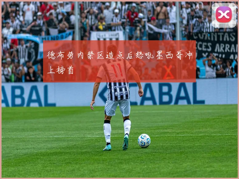 德布劳内禁区造点后怒吼墨西哥冲上榜首