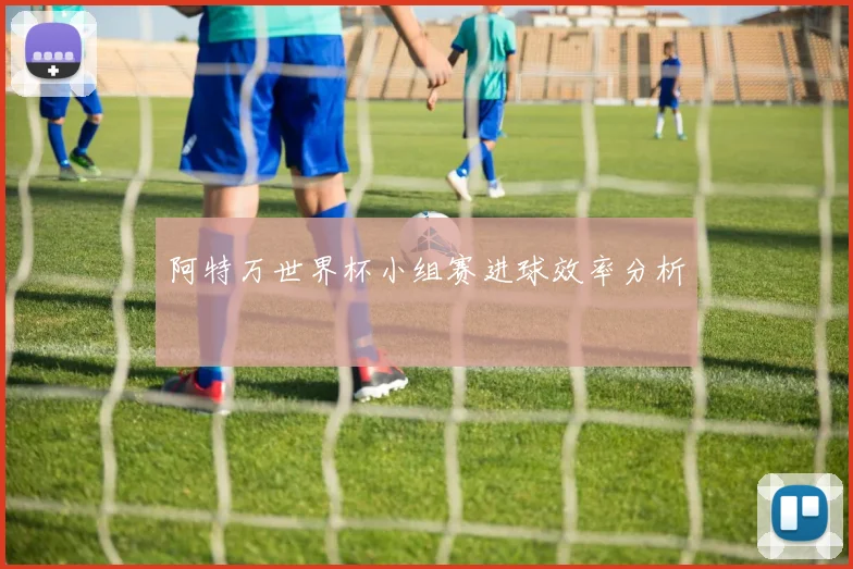 阿特万世界杯小组赛进球效率分析
