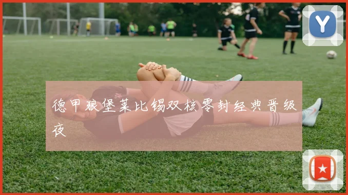 德甲狼堡莱比锡双核零封经典晋级夜