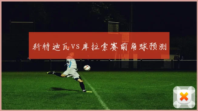 科特迪瓦vs库拉索赛前角球预测