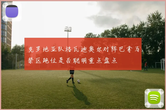 克罗地亚队格瓦迪奥尔对阵巴拿马禁区跑位是否聪明重点盘点