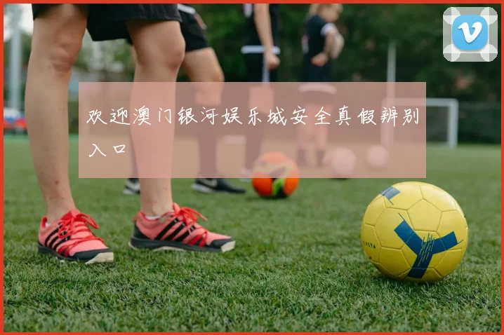 欢迎澳门银河娱乐城安全真假辨别入口