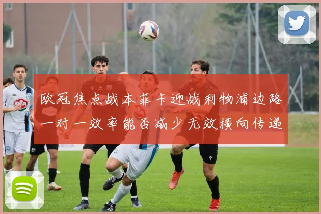 欧冠焦点战本菲卡迎战利物浦边路一对一效率能否减少无效横向传递